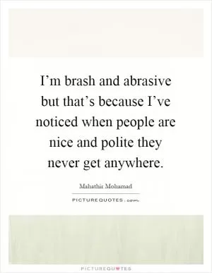 I’m brash and abrasive but that’s because I’ve noticed when people are nice and polite they never get anywhere Picture Quote #1