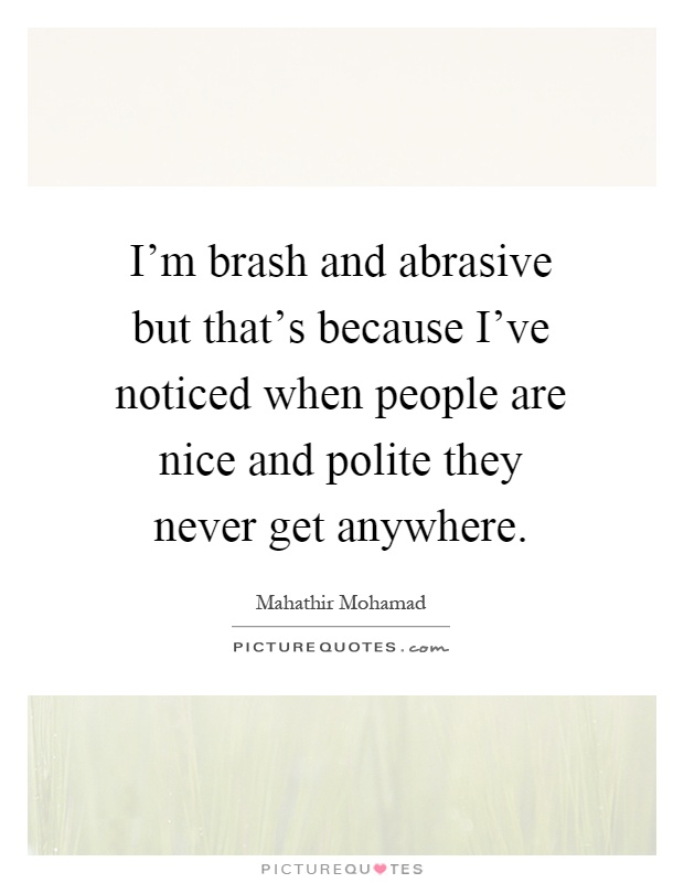 I'm brash and abrasive but that's because I've noticed when people are nice and polite they never get anywhere Picture Quote #1