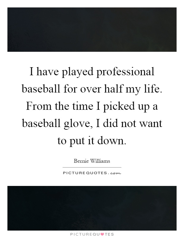 I have played professional baseball for over half my life. From the time I picked up a baseball glove, I did not want to put it down Picture Quote #1