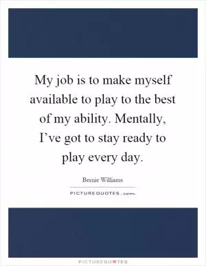 My job is to make myself available to play to the best of my ability. Mentally, I’ve got to stay ready to play every day Picture Quote #1