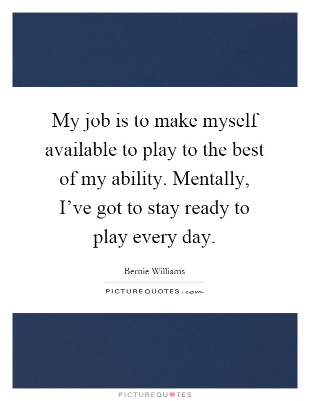 My job is to make myself available to play to the best of my ability. Mentally, I've got to stay ready to play every day Picture Quote #1