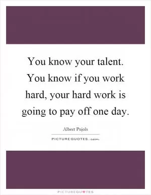 You know your talent. You know if you work hard, your hard work is going to pay off one day Picture Quote #1