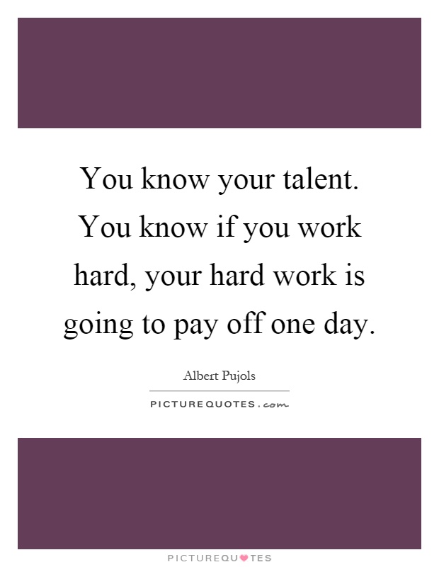 You know your talent. You know if you work hard, your hard work is going to pay off one day Picture Quote #1
