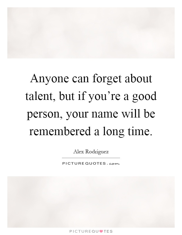Anyone can forget about talent, but if you're a good person, your name will be remembered a long time Picture Quote #1