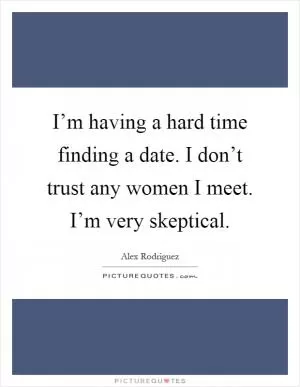 I’m having a hard time finding a date. I don’t trust any women I meet. I’m very skeptical Picture Quote #1