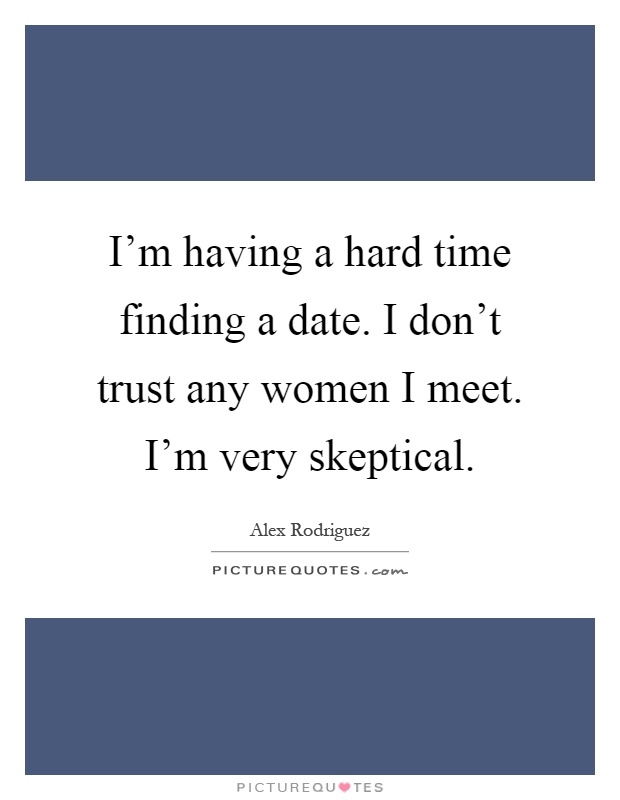 I'm having a hard time finding a date. I don't trust any women I meet. I'm very skeptical Picture Quote #1