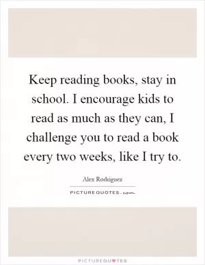 Keep reading books, stay in school. I encourage kids to read as much as they can, I challenge you to read a book every two weeks, like I try to Picture Quote #1