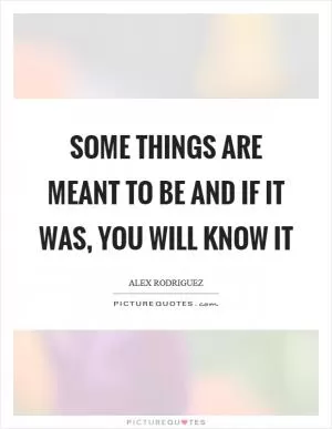 Some things are meant to be and if it was, you will know it Picture Quote #1