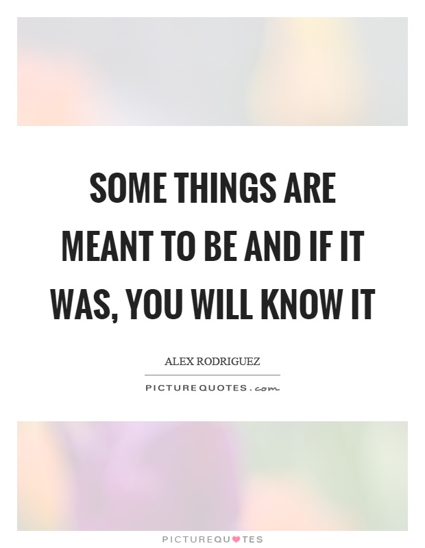 Some things are meant to be and if it was, you will know it Picture Quote #1