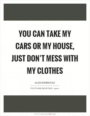 You can take my cars or my house, just don’t mess with my clothes Picture Quote #1