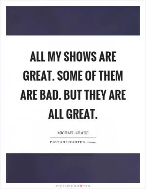 All my shows are great. Some of them are bad. But they are all great Picture Quote #1