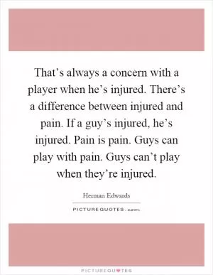 That’s always a concern with a player when he’s injured. There’s a difference between injured and pain. If a guy’s injured, he’s injured. Pain is pain. Guys can play with pain. Guys can’t play when they’re injured Picture Quote #1