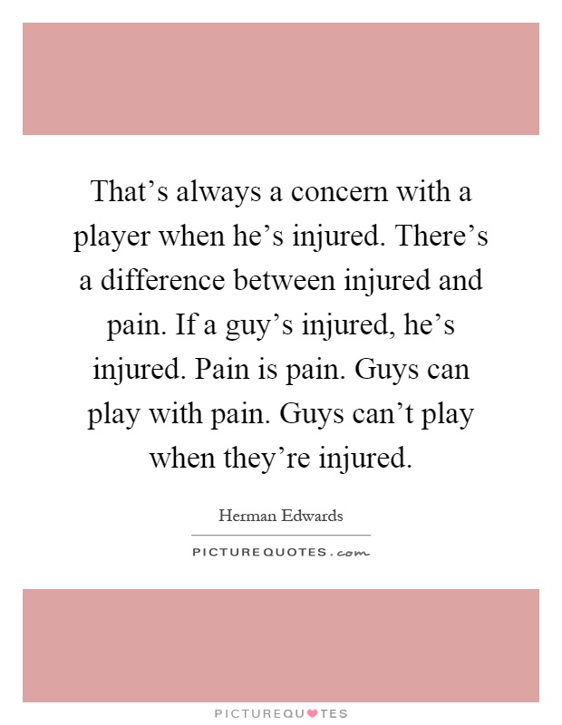 That's always a concern with a player when he's injured. There's a difference between injured and pain. If a guy's injured, he's injured. Pain is pain. Guys can play with pain. Guys can't play when they're injured Picture Quote #1