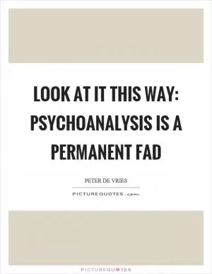 Look at it this way: Psychoanalysis is a permanent fad Picture Quote #1