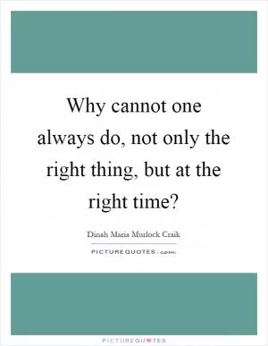 Why cannot one always do, not only the right thing, but at the right time? Picture Quote #1