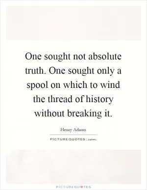 One sought not absolute truth. One sought only a spool on which to wind the thread of history without breaking it Picture Quote #1