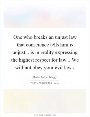 One who breaks an unjust law that conscience tells him is unjust... is in reality expressing the highest respect for law... We will not obey your evil laws Picture Quote #1