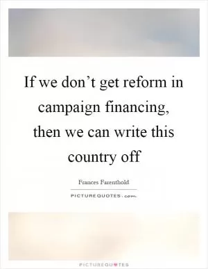 If we don’t get reform in campaign financing, then we can write this country off Picture Quote #1