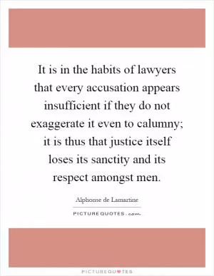 It is in the habits of lawyers that every accusation appears insufficient if they do not exaggerate it even to calumny; it is thus that justice itself loses its sanctity and its respect amongst men Picture Quote #1