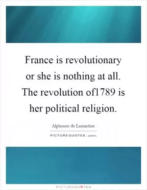 France is revolutionary or she is nothing at all. The revolution of1789 is her political religion Picture Quote #1