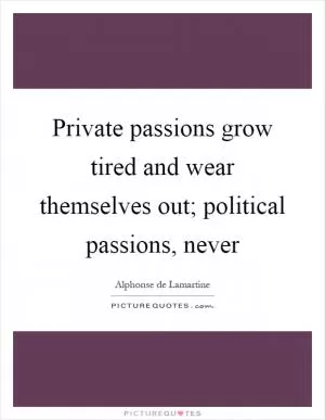 Private passions grow tired and wear themselves out; political passions, never Picture Quote #1