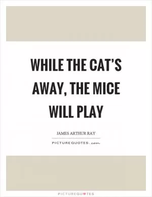 While the cat’s away, the mice will play Picture Quote #1