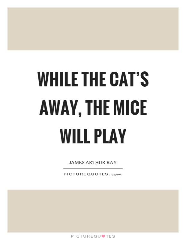 While the cat's away, the mice will play Picture Quote #1