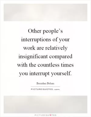 Other people’s interruptions of your work are relatively insignificant compared with the countless times you interrupt yourself Picture Quote #1