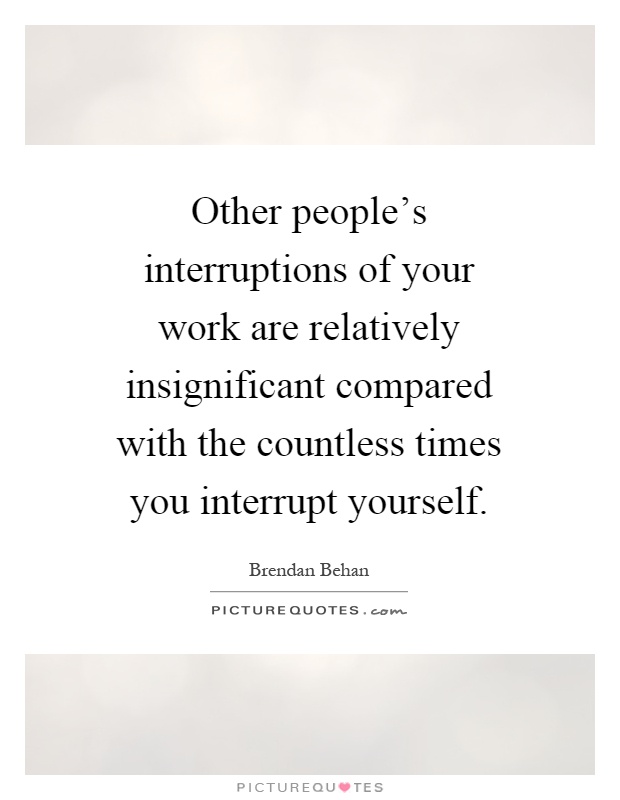Other people's interruptions of your work are relatively insignificant compared with the countless times you interrupt yourself Picture Quote #1