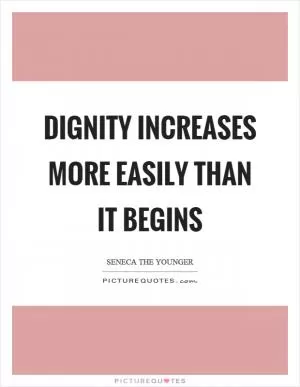 Dignity increases more easily than it begins Picture Quote #1