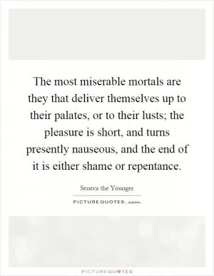The most miserable mortals are they that deliver themselves up to their palates, or to their lusts; the pleasure is short, and turns presently nauseous, and the end of it is either shame or repentance Picture Quote #1