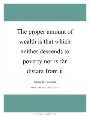 The proper amount of wealth is that which neither descends to poverty nor is far distant from it Picture Quote #1