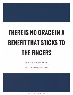 There is no grace in a benefit that sticks to the fingers Picture Quote #1