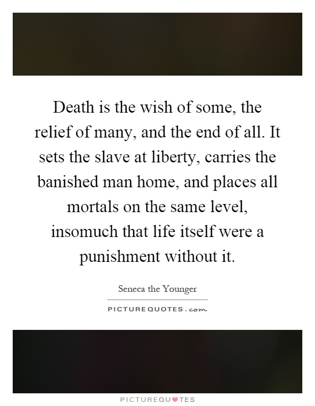 Death is the wish of some, the relief of many, and the end of all. It sets the slave at liberty, carries the banished man home, and places all mortals on the same level, insomuch that life itself were a punishment without it Picture Quote #1