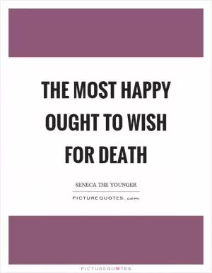 The most happy ought to wish for death Picture Quote #1