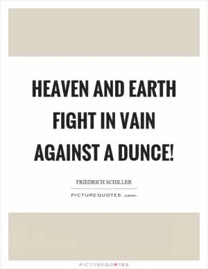 Heaven and earth fight in vain against a dunce! Picture Quote #1