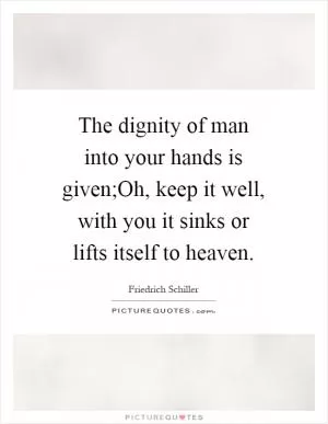 The dignity of man into your hands is given;Oh, keep it well, with you it sinks or lifts itself to heaven Picture Quote #1