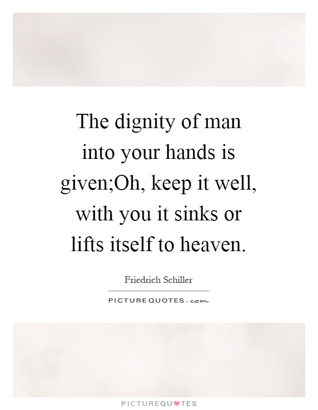 The dignity of man into your hands is given;Oh, keep it well, with you it sinks or lifts itself to heaven Picture Quote #1