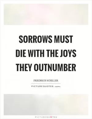 Sorrows must die with the joys they outnumber Picture Quote #1