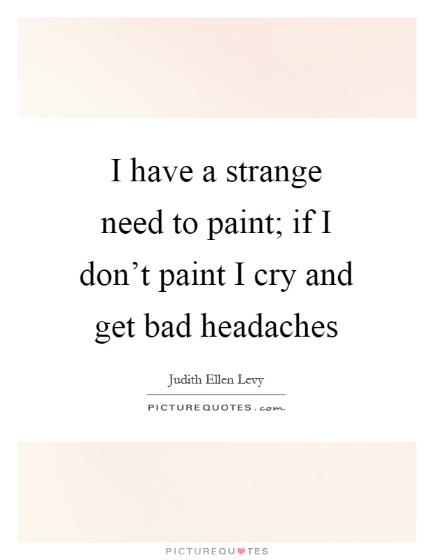I have a strange need to paint; if I don't paint I cry and get bad headaches Picture Quote #1