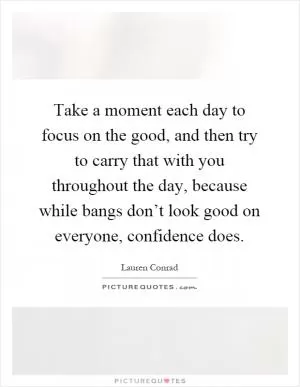 Take a moment each day to focus on the good, and then try to carry that with you throughout the day, because while bangs don’t look good on everyone, confidence does Picture Quote #1