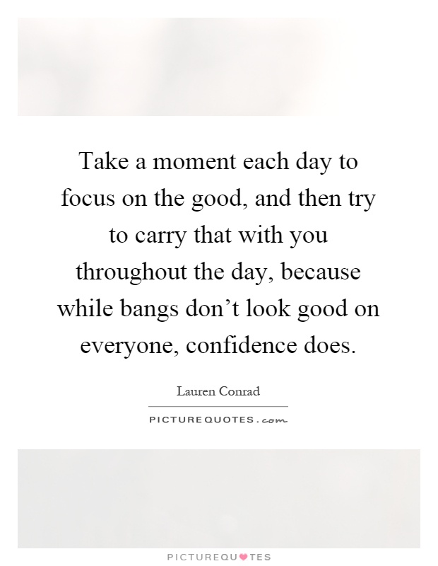 Take a moment each day to focus on the good, and then try to carry that with you throughout the day, because while bangs don't look good on everyone, confidence does Picture Quote #1
