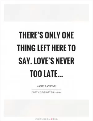 There’s only one thing left here to say. Love’s never too late Picture Quote #1