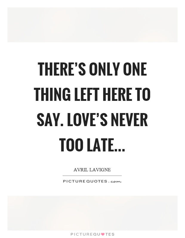There's only one thing left here to say. Love's never too late Picture Quote #1