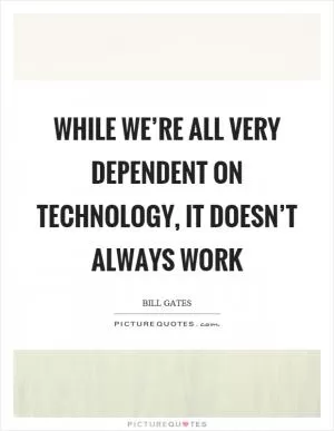 While we’re all very dependent on technology, it doesn’t always work Picture Quote #1