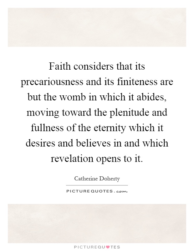 Faith considers that its precariousness and its finiteness are but the womb in which it abides, moving toward the plenitude and fullness of the eternity which it desires and believes in and which revelation opens to it Picture Quote #1