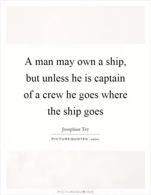 A man may own a ship, but unless he is captain of a crew he goes where the ship goes Picture Quote #1