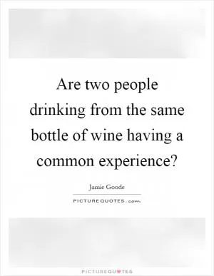 Are two people drinking from the same bottle of wine having a common experience? Picture Quote #1