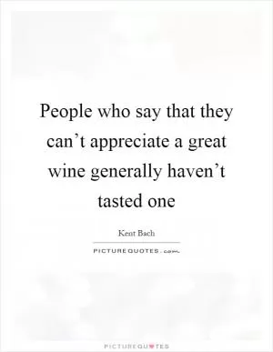 People who say that they can’t appreciate a great wine generally haven’t tasted one Picture Quote #1