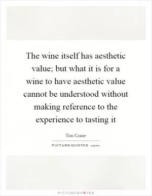The wine itself has aesthetic value; but what it is for a wine to have aesthetic value cannot be understood without making reference to the experience to tasting it Picture Quote #1
